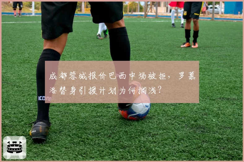 成都蓉城报价巴西中场被拒，罗慕洛替身引援计划为何搁浅？