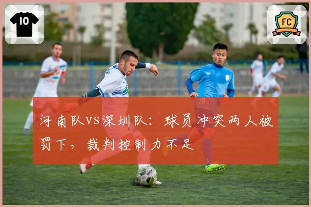 河南队vs深圳队:球员冲突两人被罚下,裁判控制力不足